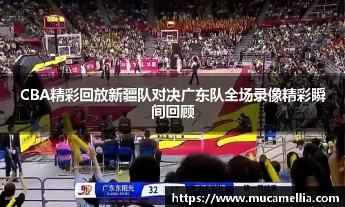 意昂体育CBA精彩回放新疆队对决广东队全场录像精彩瞬间回顾